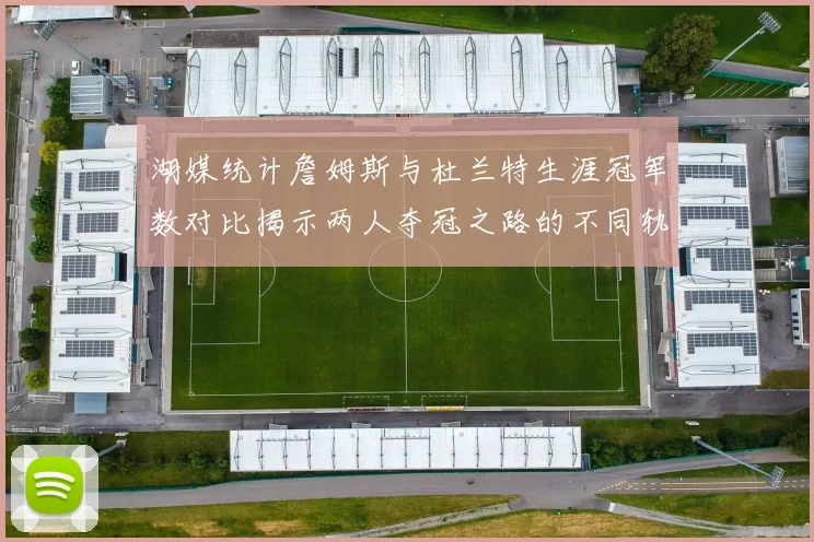 湖媒统计詹姆斯与杜兰特生涯冠军数对比揭示两人夺冠之路的不同轨迹