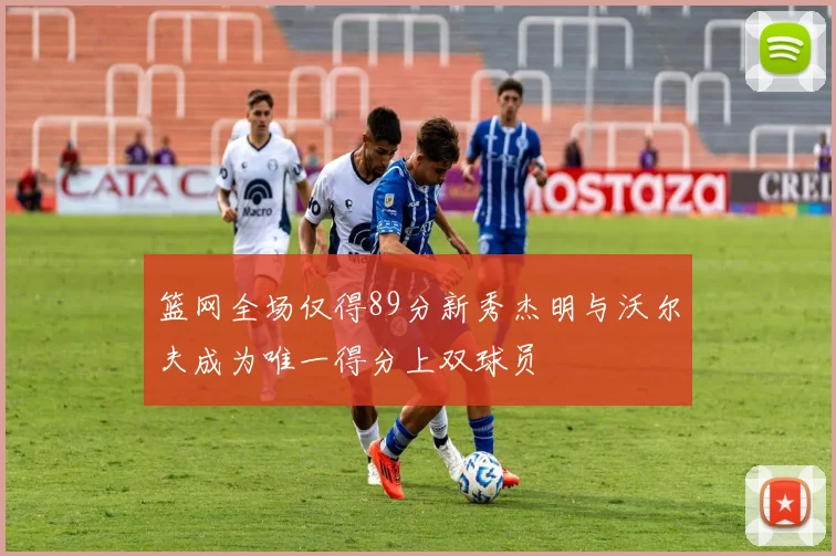 篮网全场仅得89分新秀杰明与沃尔夫成为唯一得分上双球员