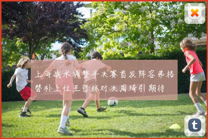 上海战术调整半决赛首发阵容弗格替补上位王哲林对决周琦引期待