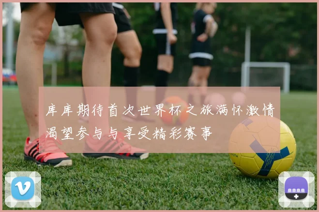 库库期待首次世界杯之旅满怀激情渴望参与与享受精彩赛事