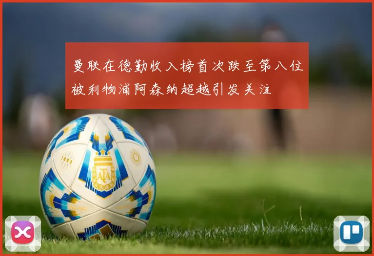曼联在德勤收入榜首次跌至第八位被利物浦阿森纳超越引发关注