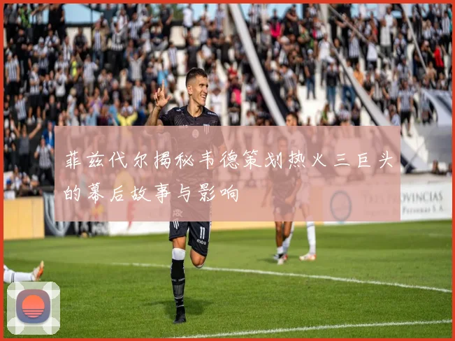 菲兹代尔揭秘韦德策划热火三巨头的幕后故事与影响