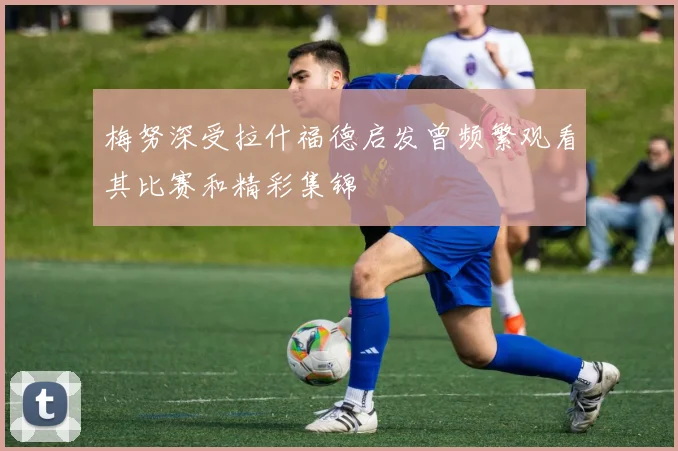 梅努深受拉什福德启发曾频繁观看其比赛和精彩集锦