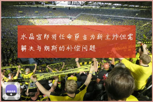 水晶宫即将任命萨吉为新主帅但需解决与朗斯的补偿问题