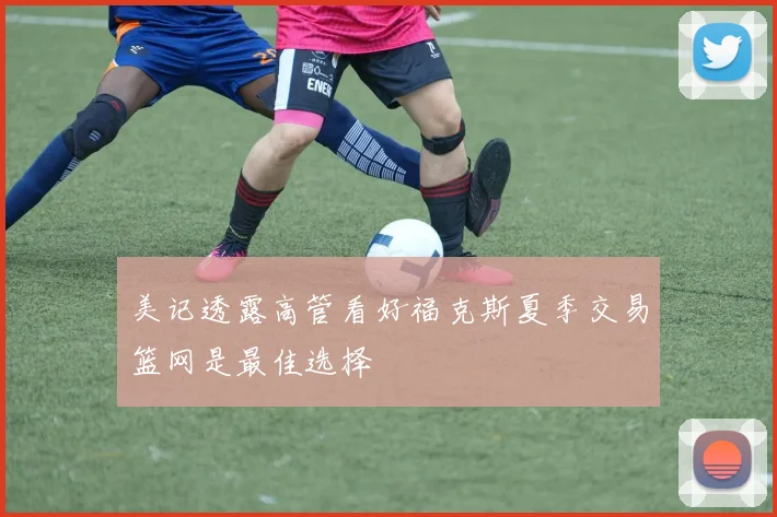 美记透露高管看好福克斯夏季交易篮网是最佳选择