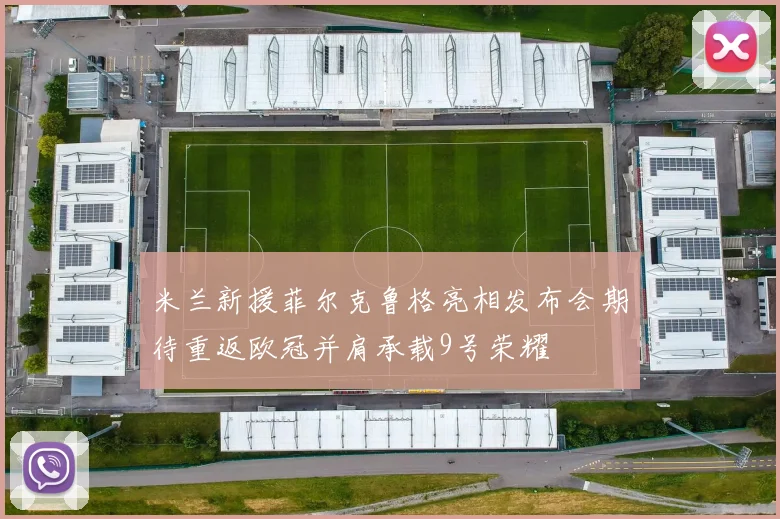 米兰新援菲尔克鲁格亮相发布会期待重返欧冠并肩承载9号荣耀