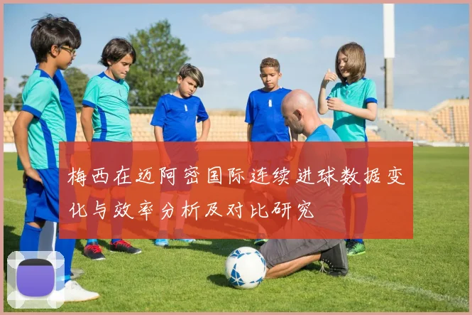 梅西在迈阿密国际连续进球数据变化与效率分析及对比研究