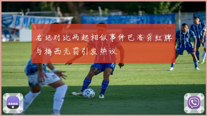 名记对比两起相似事件巴洛贡红牌与梅西无罚引发热议
