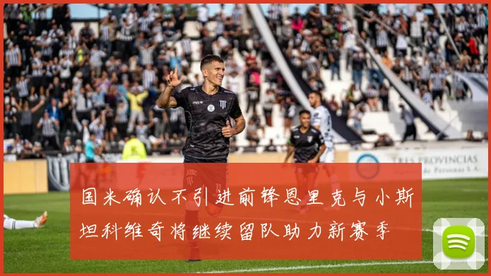 国米确认不引进前锋恩里克与小斯坦科维奇将继续留队助力新赛季