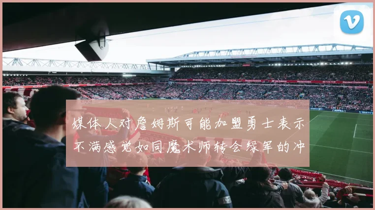 媒体人对詹姆斯可能加盟勇士表示不满感觉如同魔术师转会绿军的冲击