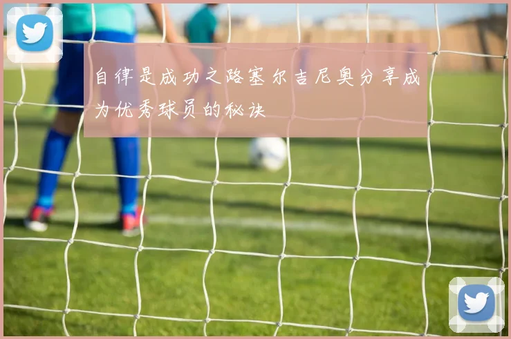 自律是成功之路塞尔吉尼奥分享成为优秀球员的秘诀
