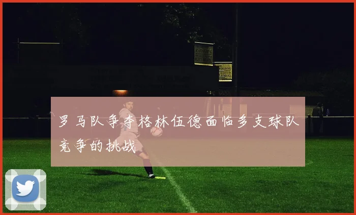 罗马队争夺格林伍德面临多支球队竞争的挑战