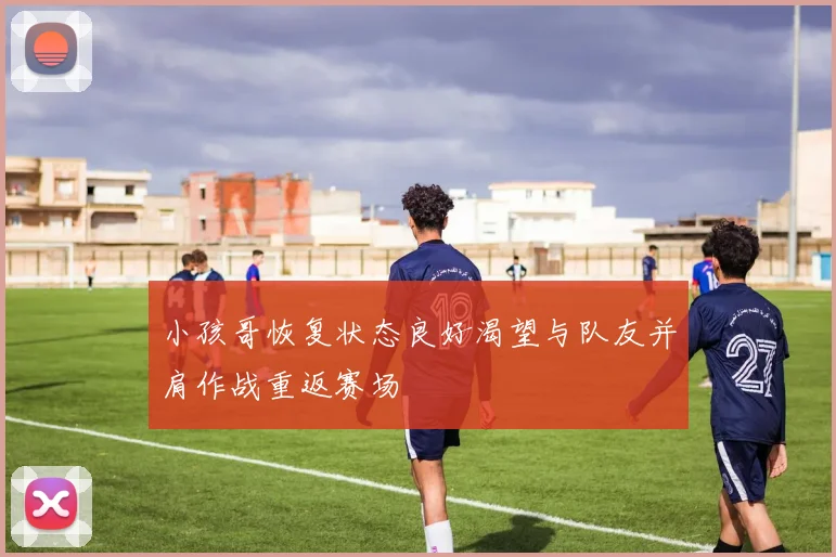 小孩哥恢复状态良好渴望与队友并肩作战重返赛场