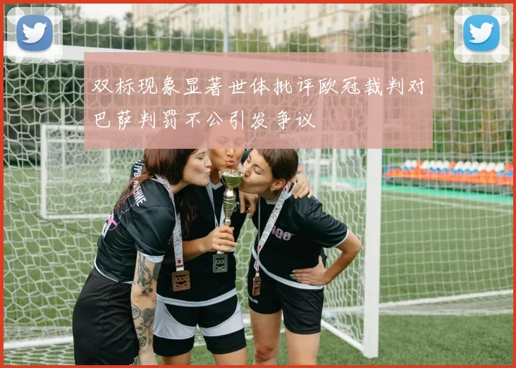 双标现象显著世体批评欧冠裁判对巴萨判罚不公引发争议