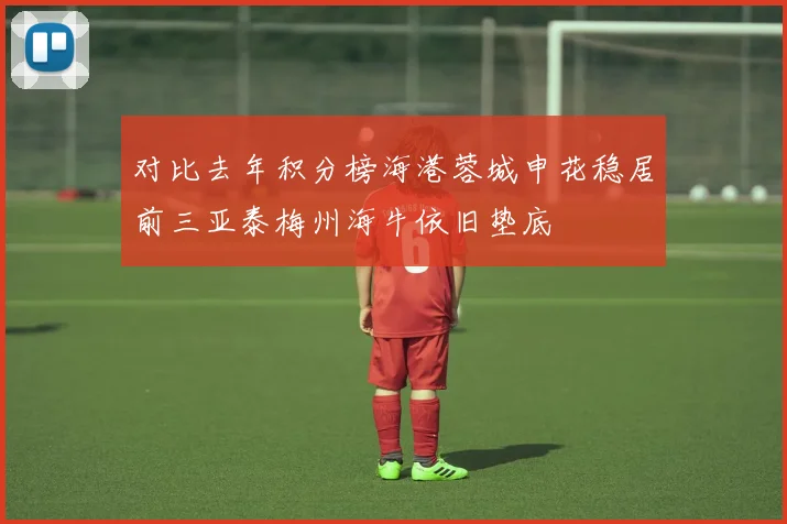 对比去年积分榜海港蓉城申花稳居前三亚泰梅州海牛依旧垫底