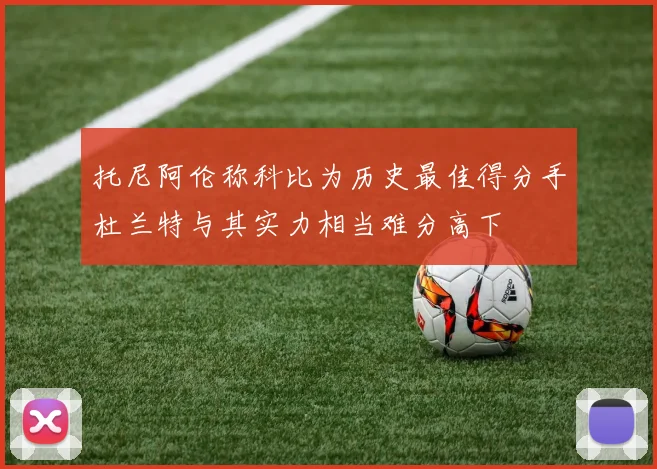 托尼阿伦称科比为历史最佳得分手杜兰特与其实力相当难分高下