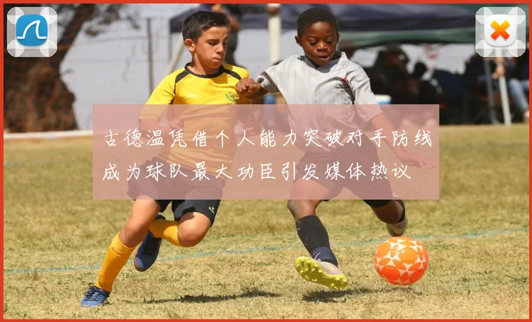 古德温凭借个人能力突破对手防线成为球队最大功臣引发媒体热议