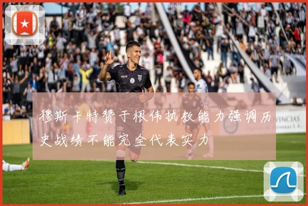 穆斯卡特赞于根伟执教能力强调历史战绩不能完全代表实力
