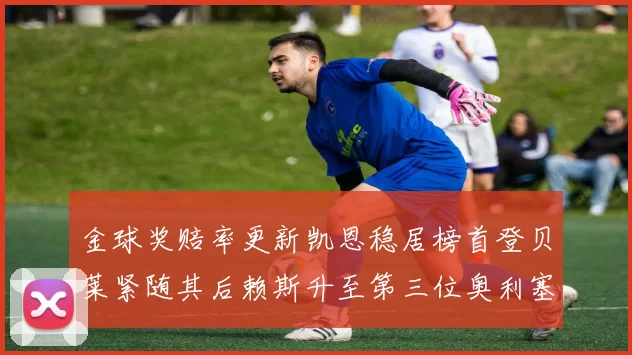 金球奖赔率更新凯恩稳居榜首登贝莱紧随其后赖斯升至第三位奥利塞排名下滑至第四