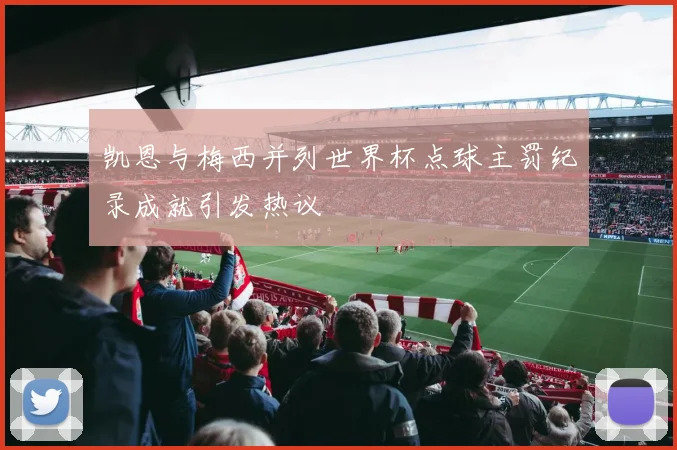 凯恩与梅西并列世界杯点球主罚纪录成就引发热议