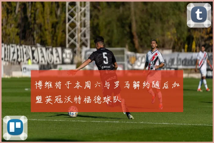 博维将于本周六与罗马解约随后加盟英冠沃特福德球队