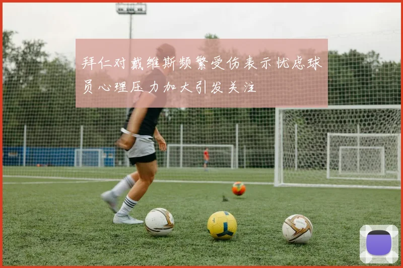 拜仁对戴维斯频繁受伤表示忧虑球员心理压力加大引发关注