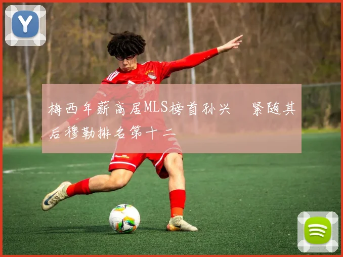梅西年薪高居MLS榜首孙兴慜紧随其后穆勒排名第十二