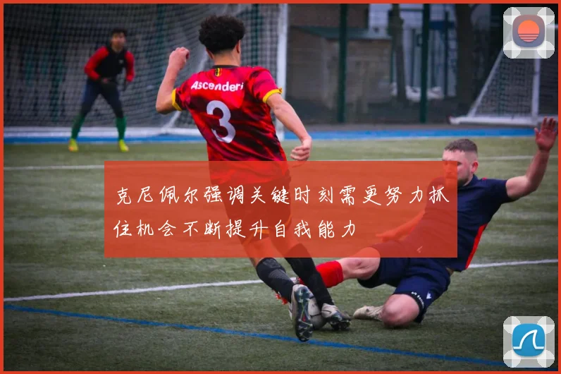 克尼佩尔强调关键时刻需更努力抓住机会不断提升自我能力