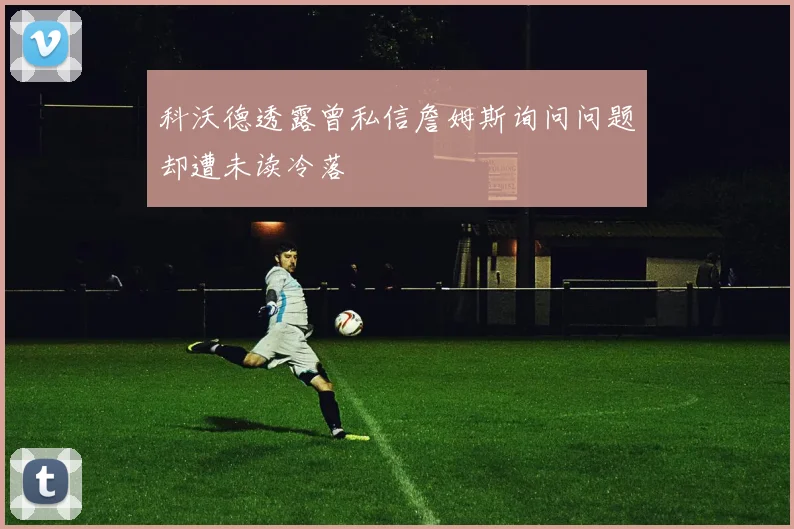 科沃德透露曾私信詹姆斯询问问题却遭未读冷落