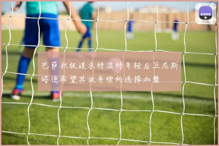 巴萨积极追求特温特年轻后卫尼斯塔德希望其放弃续约选择加盟